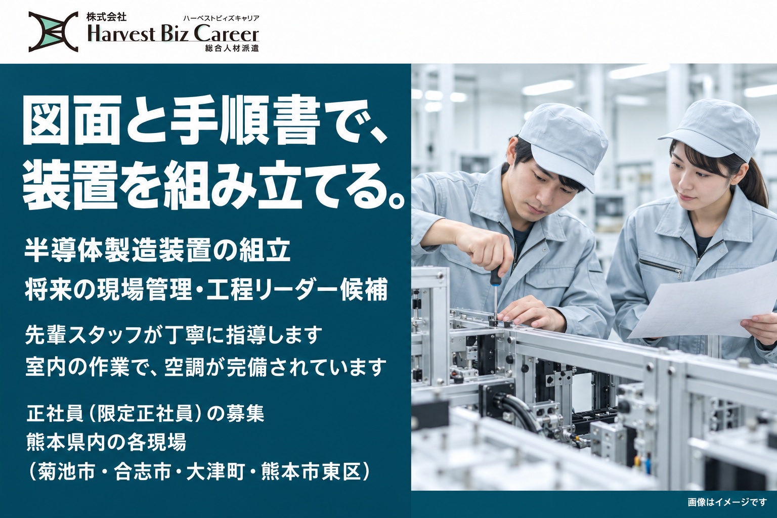 図面と手順書で、装置を組み立てる。半導体製造装置の組立、将来の現場管理・工程リーダー候補。先輩スタッフが丁寧に指導します。室内の作業で、空調が完備されています。正社員(限定正社員)の募集、熊本県内の各現場(菊池市・合志市・大津町・熊本市東区)。作業着と帽子の二人が、装置のフレームに部品を取り付けている場面