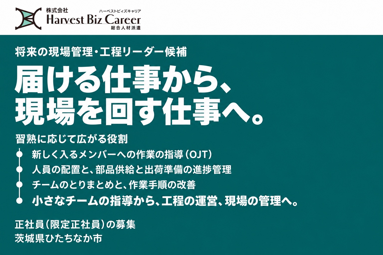 将来の現場管理・工程リーダー候補。届ける仕事から、現場を回す仕事へ。習熟に応じて広がる役割は、新しく入るメンバーへの作業の指導(OJT)、人員の配置と部品供給と出荷準備の進捗管理、チームのとりまとめと作業手順の改善。小さなチームの指導から、工程の運営、現場の管理へ。茨城県ひたちなか市